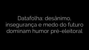 ​Datafolha: desânimo, insegurança e medo do futuro dominam humor pré-eleitoral 